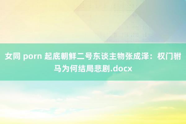 女同 porn 起底朝鲜二号东谈主物张成泽：权门驸马为何结局悲剧.docx