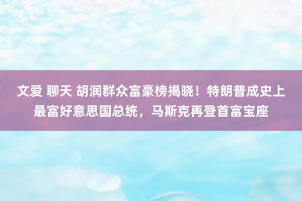 文爱 聊天 胡润群众富豪榜揭晓！特朗普成史上最富好意思国总统，马斯克再登首富宝座