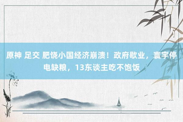 原神 足交 肥饶小国经济崩溃！政府歇业，寰宇停电缺粮，13东谈主吃不饱饭
