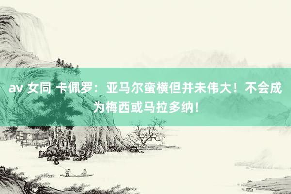 av 女同 卡佩罗：亚马尔蛮横但并未伟大！不会成为梅西或马拉多纳！