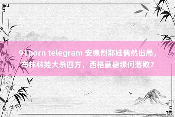 91porn telegram 安德烈耶娃偶然出局，布林科娃大杀四方，西格蒙德缘何落败？