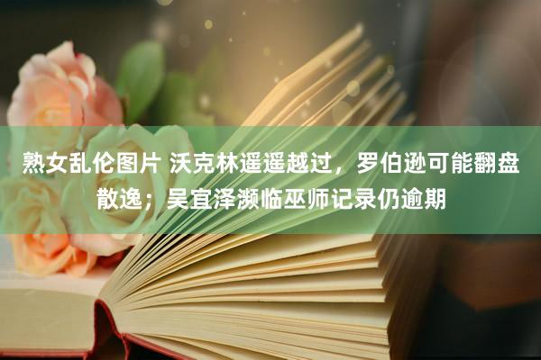 熟女乱伦图片 沃克林遥遥越过，罗伯逊可能翻盘散逸；吴宜泽濒临巫师记录仍逾期