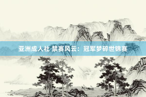 亚洲成人社 禁赛风云：冠军梦碎世锦赛