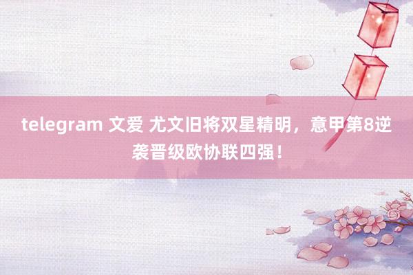 telegram 文爱 尤文旧将双星精明，意甲第8逆袭晋级欧协联四强！