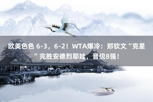 欧美色色 6-3，6-2！WTA爆冷：郑钦文“克星”完胜安德烈耶娃，晋级8强！