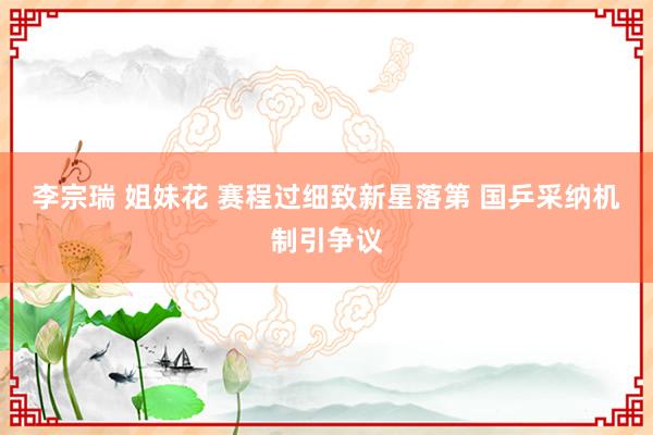 李宗瑞 姐妹花 赛程过细致新星落第 国乒采纳机制引争议