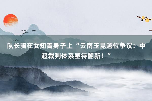 队长骑在女知青身子上 “云南玉昆越位争议：中超裁判体系亟待翻新！”