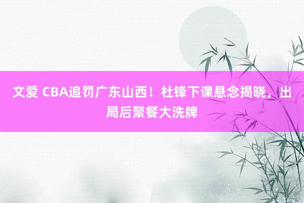 文爱 CBA追罚广东山西！杜锋下课悬念揭晓，出局后聚餐大洗牌