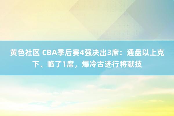 黄色社区 CBA季后赛4强决出3席：通盘以上克下、临了1席，爆冷古迹行将献技
