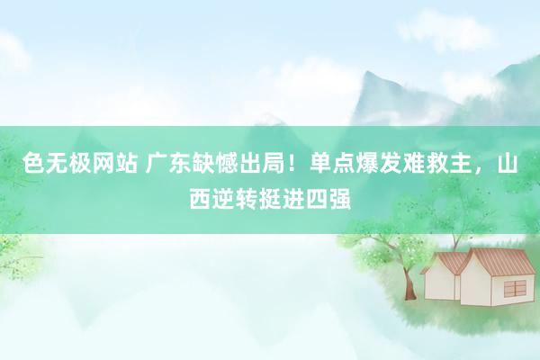 色无极网站 广东缺憾出局！单点爆发难救主，山西逆转挺进四强