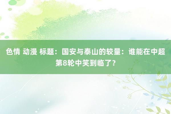 色情 动漫 标题：国安与泰山的较量：谁能在中超第8轮中笑到临了？