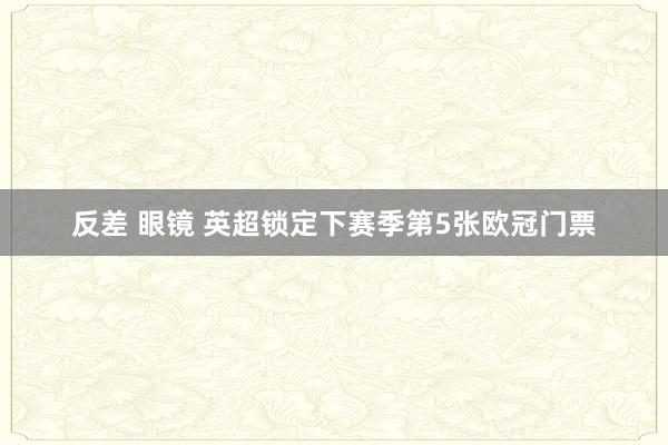 反差 眼镜 英超锁定下赛季第5张欧冠门票