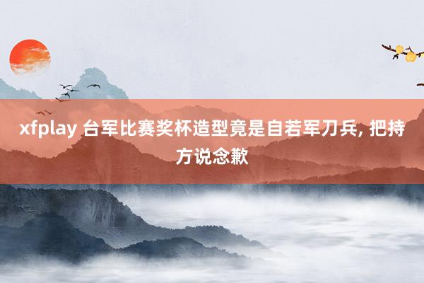 xfplay 台军比赛奖杯造型竟是自若军刀兵, 把持方说念歉