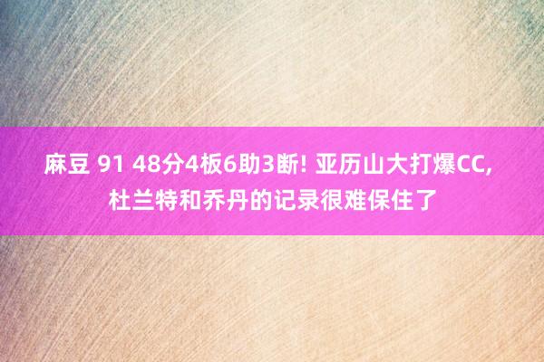 麻豆 91 48分4板6助3断! 亚历山大打爆CC, 杜兰特和乔丹的记录很难保住了