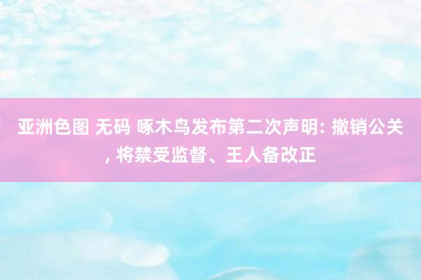 亚洲色图 无码 啄木鸟发布第二次声明: 撤销公关, 将禁受监督、王人备改正
