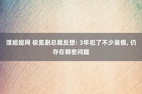 淫姐姐网 极氪副总裁反想: 3年犯了不少装假, 仍存在稠密问题
