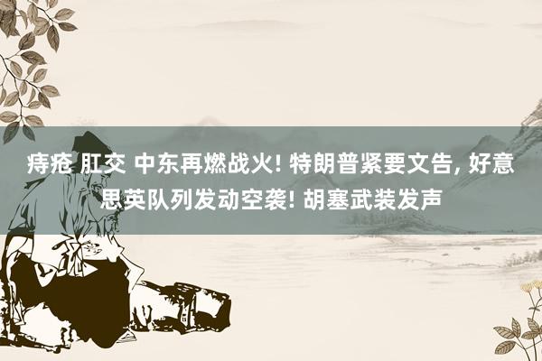 痔疮 肛交 中东再燃战火! 特朗普紧要文告, 好意思英队列发动空袭! 胡塞武装发声