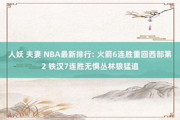 人妖 夫妻 NBA最新排行: 火箭6连胜重回西部第2 铁汉7连胜无惧丛林狼猛追