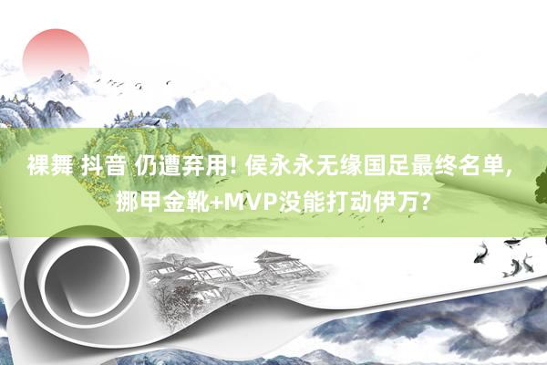 裸舞 抖音 仍遭弃用! 侯永永无缘国足最终名单, 挪甲金靴+MVP没能打动伊万?