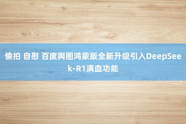 偷拍 自慰 百度舆图鸿蒙版全新升级引入DeepSeek-R1满血功能
