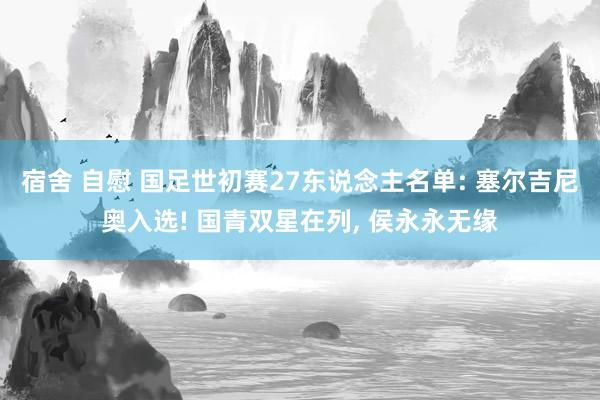 宿舍 自慰 国足世初赛27东说念主名单: 塞尔吉尼奥入选! 国青双星在列, 侯永永无缘
