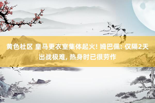 黄色社区 皇马更衣室集体起火! 姆巴佩: 仅隔2天出战极难, 热身时已很劳作
