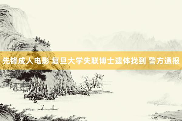 先锋成人电影 复旦大学失联博士遗体找到 警方通报