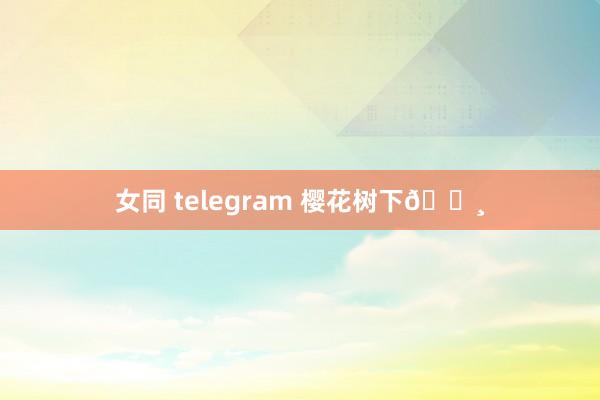 女同 telegram 樱花树下🌸