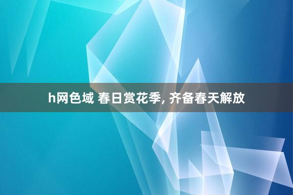 h网色域 春日赏花季, 齐备春天解放