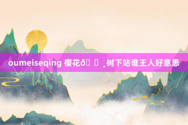 oumeiseqing 樱花🌸树下站谁王人好意思