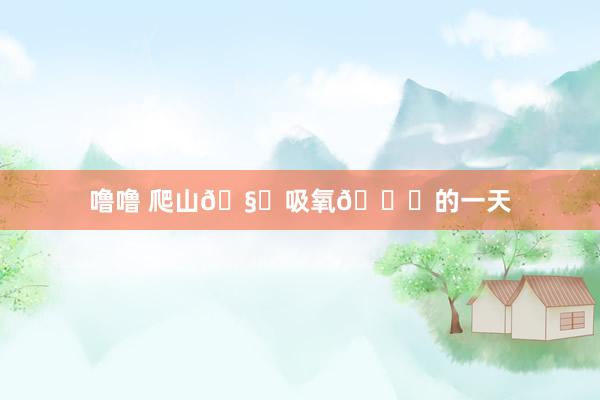 噜噜 爬山🧗吸氧🍃的一天