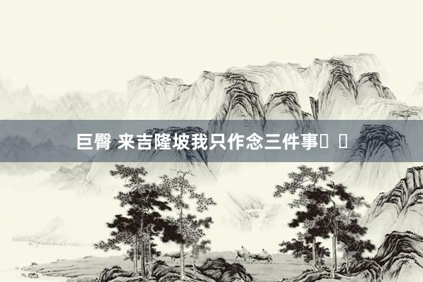 巨臀 来吉隆坡我只作念三件事❗️