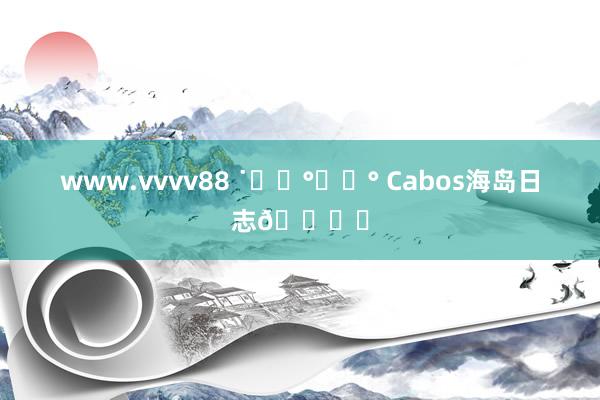 www.vvvv88 ˙✧˖°⋆｡° Cabos海岛日志🏝️