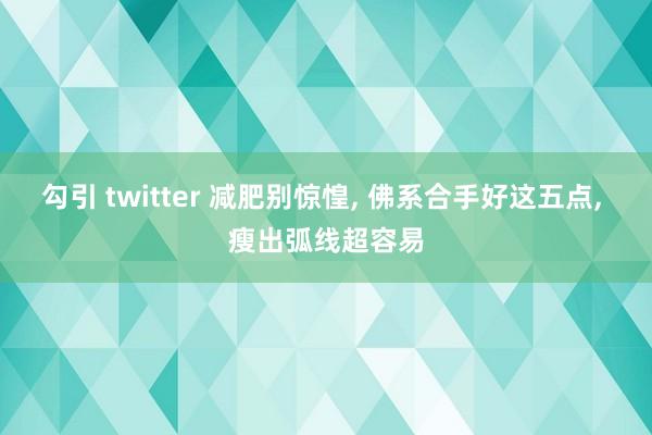 勾引 twitter 减肥别惊惶, 佛系合手好这五点, 瘦出弧线超容易