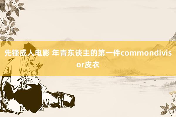先锋成人电影 年青东谈主的第一件commondivisor皮衣