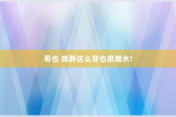 哥也 微胖这么穿也很潮水!