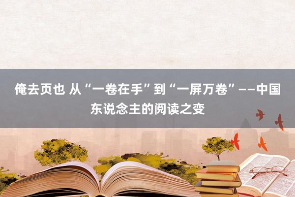 俺去页也 从“一卷在手”到“一屏万卷”——中国东说念主的阅读之变