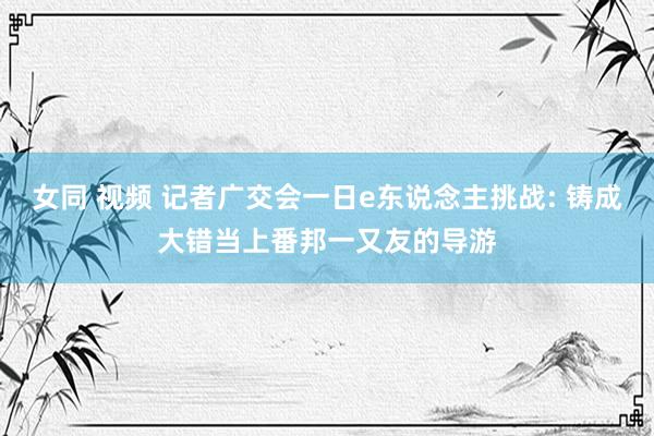 女同 视频 记者广交会一日e东说念主挑战: 铸成大错当上番邦一又友的导游