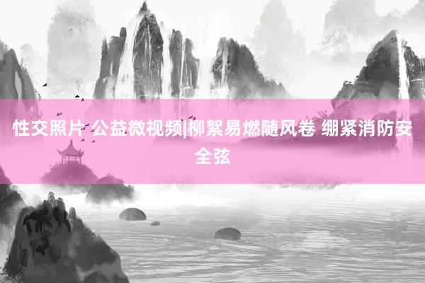 性交照片 公益微视频|柳絮易燃随风卷 绷紧消防安全弦