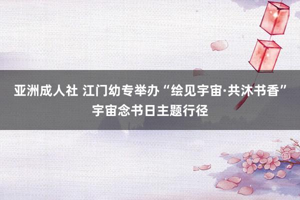 亚洲成人社 江门幼专举办“绘见宇宙·共沐书香”宇宙念书日主题行径