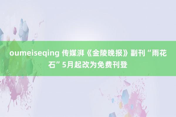 oumeiseqing 传媒湃《金陵晚报》副刊“雨花石”5月起改为免费刊登