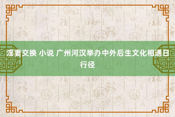 淫妻交换 小说 广州河汉举办中外后生文化相通日行径