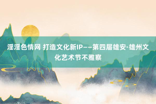 淫淫色情网 打造文化新IP——第四届雄安·雄州文化艺术节不雅察