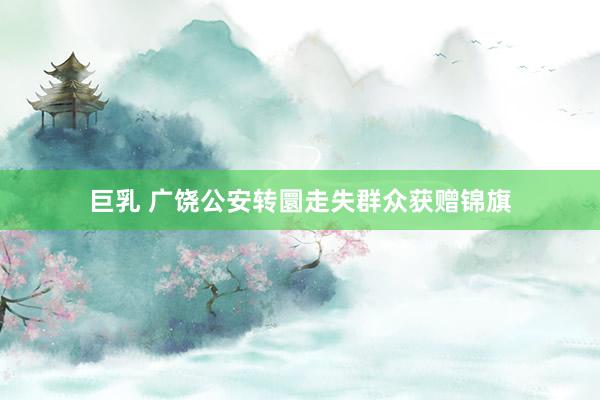 巨乳 广饶公安转圜走失群众获赠锦旗