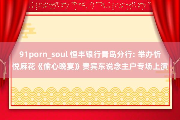 91porn_soul 恒丰银行青岛分行: 举办忻悦麻花《偷心晚宴》贵宾东说念主户专场上演