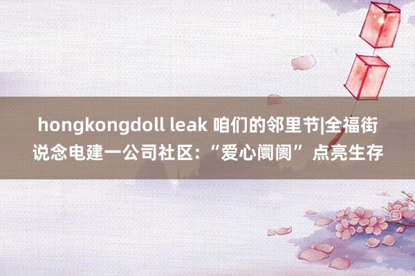 hongkongdoll leak 咱们的邻里节|全福街说念电建一公司社区: “爱心阛阓” 点亮生存