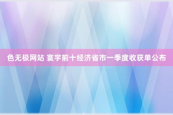 色无极网站 寰宇前十经济省市一季度收获单公布