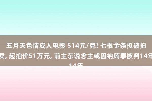 五月天色情成人电影 514元/克! 七根金条拟被拍卖, 起拍价51万元, 前主东说念主或因纳贿罪被判14年