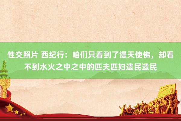 性交照片 西纪行：咱们只看到了漫天使佛，却看不到水火之中之中的匹夫匹妇遗民遗民