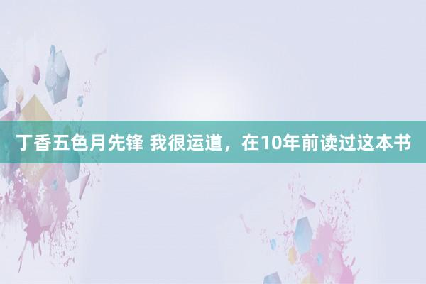 丁香五色月先锋 我很运道，在10年前读过这本书